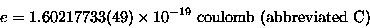 \begin{displaymath}e = 1.60217733(49) \times 10^{-19} \; \hbox{\rm coulomb (abbreviated C)}
\end{displaymath}