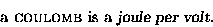 \begin{displaymath}\hbox{\rm a {\sc coulomb} is a {\sl joule per volt}. } \end{displaymath}