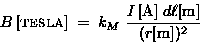 \begin{displaymath}B \, \hbox{\rm [{\sc tesla}]} \; = \; k_M \;
{I \, \hbox{\rm [A]} \; d\ell \hbox{\rm [m]} \over (r \hbox{\rm [m]})^2 }
\end{displaymath}