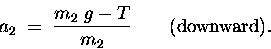 \begin{displaymath}a_2 \; = \; {m_2 \; g - T \over m_2} \qquad \hbox{\rm (downward)}. \end{displaymath}