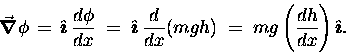 \begin{displaymath}\Grad{\phi} \, = \, \Hat{\imath} \, {d\phi \over dx}
\; = \ . . . 
 . . . x} (mgh)
\; = \; mg \left( dh \over dx \right) \Hat{\imath}. \end{displaymath}