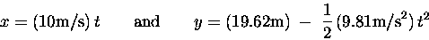 \begin{displaymath}x = (10 \hbox{\rm m/s}) \, t \qquad \hbox{\rm and} \qquad
y...
... {\rm m}) \; - \; {1\over2} \, (9.81 \hbox{\rm m/s}^2) \, t^2
\end{displaymath}