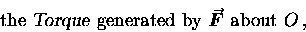 \begin{displaymath}\hbox{\rm the {\sl Torque\/} generated by }
\mbox{\boldmath $\vec{F}$\unboldmath }
\hbox{\rm ~about } O \, , \end{displaymath}