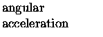 $\textstyle \parbox{1.25in}{\raggedright angular acceleration}$