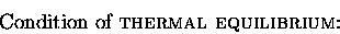 \begin{displaymath}\hbox{\rm Condition of {\sc thermal equilibrium}:} \end{displaymath}