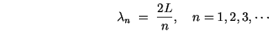 \begin{displaymath}
\lambda_n \; = \; {2 L \over n} , \quad n = 1,2,3,\cdots
\end{displaymath}