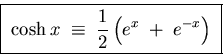 \begin{displaymath}\hbox{\fbox{ ${\displaystyle
\cosh x \; \equiv \; {1\over2} \left( e^x \; + \; e^{-x} \right)
}$ } }
\end{displaymath}