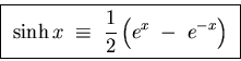 \begin{displaymath}\hbox{\fbox{ ${\displaystyle
\sinh x \; \equiv \; {1\over2} \left( e^x \; - \; e^{-x} \right)
}$ } }
\end{displaymath}