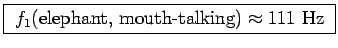 \fbox{ $f_1(\hbox{\rm elephant, mouth-talking}) \approx 111$~Hz }