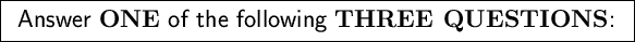 \fbox{ \rule[-0.5\baselineskip]{0pt}{1.5\baselineskip}
{\Large\sf Answer {\bf ONE} of the following {\bf THREE QUESTIONS}: }
}